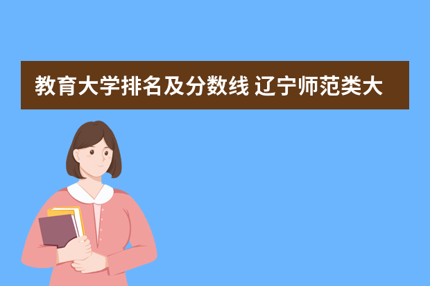 教育大学排名及分数线 辽宁师范类大学排名及分数线